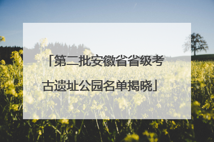 第二批安徽省省级考古遗址公园名单揭晓