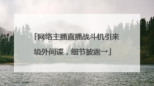 网络主播直播战斗机引来境外间谍，细节披露→