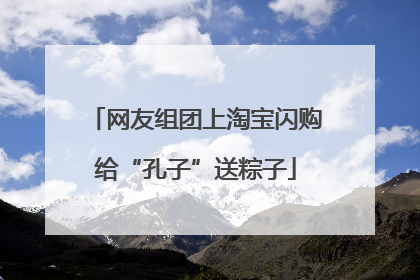 网友组团上淘宝闪购给“孔子”送粽子