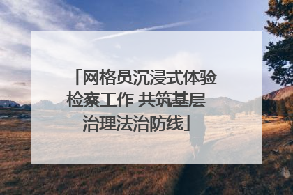 网格员沉浸式体验检察工作 共筑基层治理法治防线