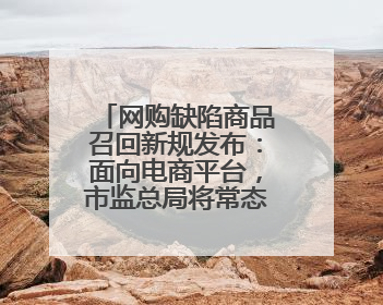网购缺陷商品召回新规发布：面向电商平台，市监总局将常态化推送消费品召回信息