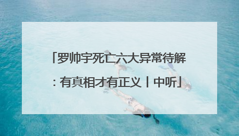 罗帅宇死亡六大异常待解：有真相才有正义丨中听