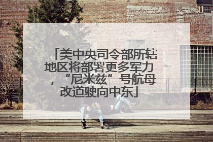 美中央司令部所辖地区将部署更多军力，“尼米兹”号航母改道驶向中东