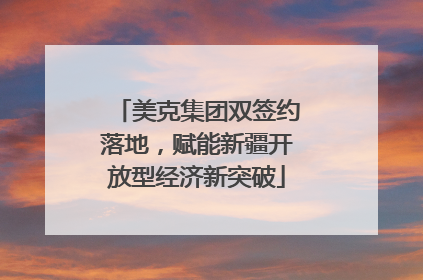美克集团双签约落地，赋能新疆开放型经济新突破
