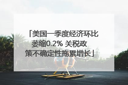 美国一季度经济环比萎缩0.2% 关税政策不确定性拖累增长