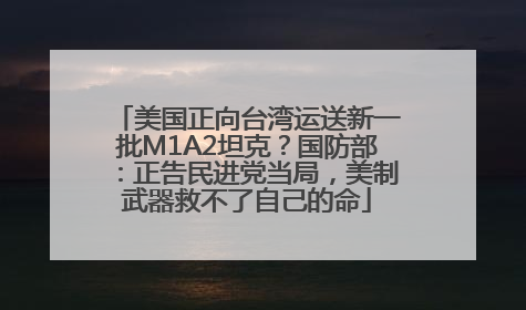 美国正向台湾运送新一批M1A2坦克？国防部：正告民进党当局，美制武器救不了自己的命