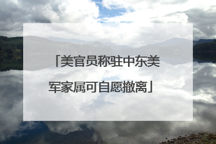 美官员称驻中东美军家属可自愿撤离