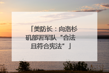 美防长：向洛杉矶部署军队“合法且符合宪法”