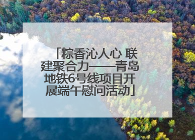 粽香沁人心 联建聚合力——青岛地铁6号线项目开展端午慰问活动