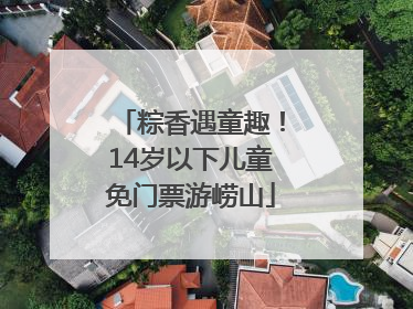 粽香遇童趣！14岁以下儿童免门票游崂山
