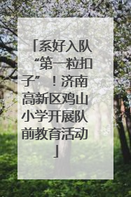 系好入队“第一粒扣子”！济南高新区鸡山小学开展队前教育活动