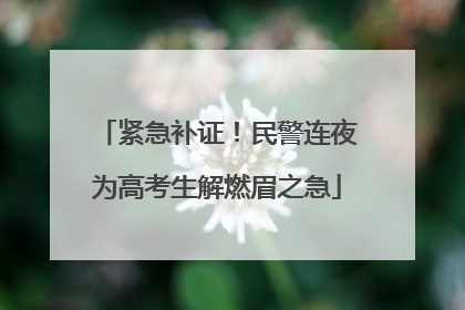 紧急补证！民警连夜为高考生解燃眉之急
