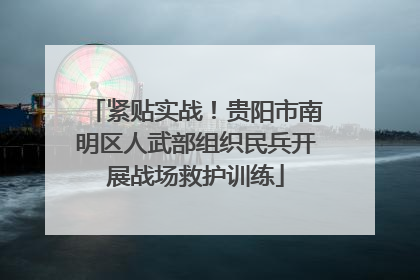 紧贴实战！贵阳市南明区人武部组织民兵开展战场救护训练