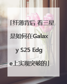 纤薄背后 看三星是如何在Galaxy S25 Edge上实现突破的