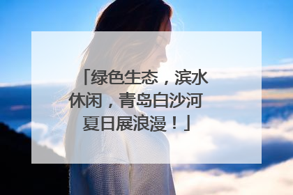 绿色生态，滨水休闲，青岛白沙河夏日展浪漫！