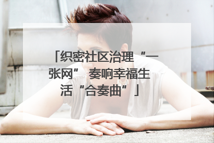 织密社区治理“一张网” 奏响幸福生活“合奏曲”