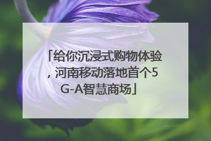 给你沉浸式购物体验，河南移动落地首个5G-A智慧商场