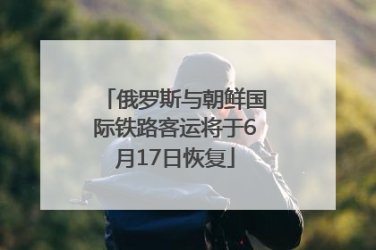 俄罗斯与朝鲜国际铁路客运将于6月17日恢复