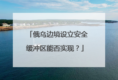 俄乌边境设立安全缓冲区能否实现？