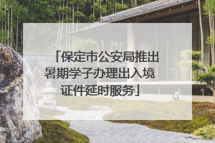 保定市公安局推出暑期学子办理出入境证件延时服务