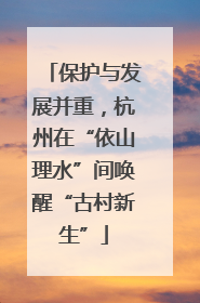 保护与发展并重，杭州在“依山理水”间唤醒“古村新生”
