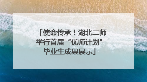使命传承！湖北二师举行首届“优师计划”毕业生成果展示
