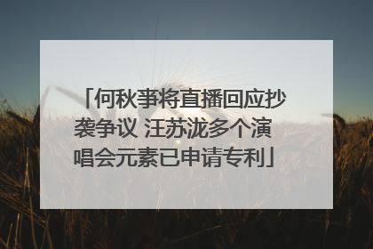 何秋亊将直播回应抄袭争议 汪苏泷多个演唱会元素已申请专利