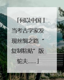 何以中国丨当考古学家发现丝绸之路“复制粘贴”版驼夫……