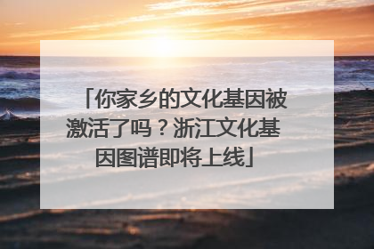 你家乡的文化基因被激活了吗？浙江文化基因图谱即将上线