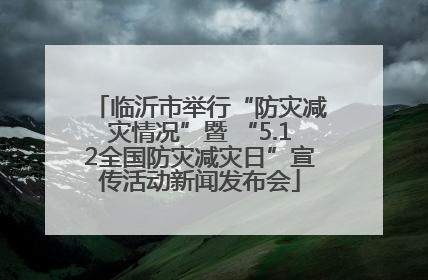 临沂市举行“防灾减灾情况”暨 “5.12全国防灾减灾日”宣传活动新闻发布会