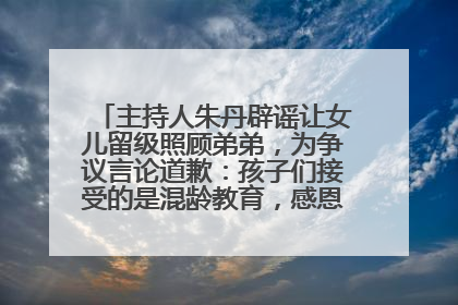 主持人朱丹辟谣让女儿留级照顾弟弟，为争议言论道歉：孩子们接受的是混龄教育，感恩每一条批评