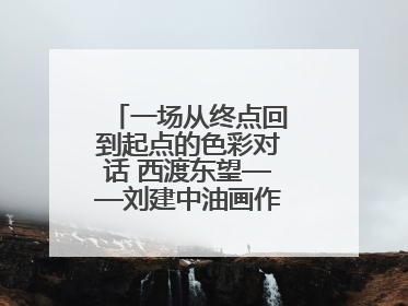 一场从终点回到起点的色彩对话 西渡东望——刘建中油画作品展即将开展