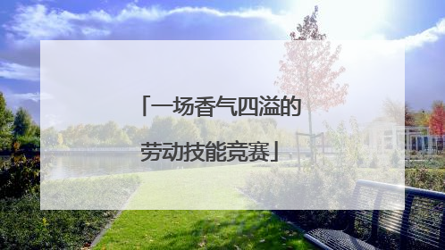 一场香气四溢的劳动技能竞赛