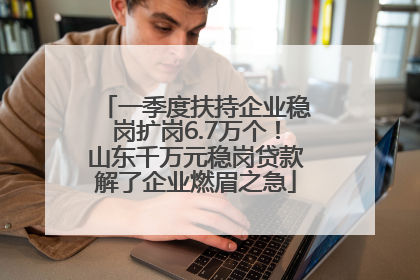 一季度扶持企业稳岗扩岗6.7万个！山东千万元稳岗贷款解了企业燃眉之急
