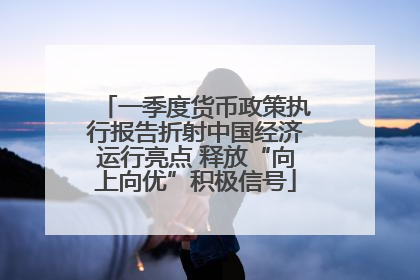 一季度货币政策执行报告折射中国经济运行亮点 释放“向上向优”积极信号