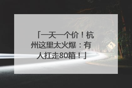 一天一个价！杭州这里太火爆：有人扛走80箱！