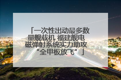 一次性出动最多数量舰载机 福建舰电磁弹射系统实力助攻“全甲板放飞”