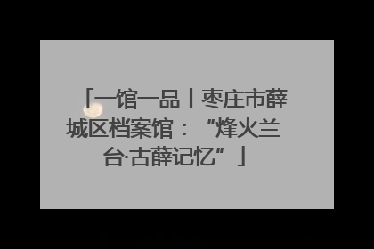一馆一品丨枣庄市薛城区档案馆：“烽火兰台·古薛记忆”