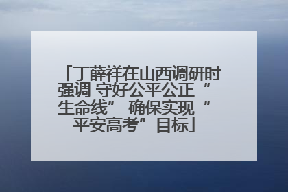 丁薛祥在山西调研时强调 守好公平公正“生命线” 确保实现“平安高考”目标