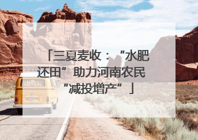 三夏麦收：“水肥还田”助力河南农民“减投增产”