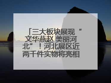 三大板块展现“文华燕赵 美丽河北”！河北展区近两千件实物将亮相深圳文博会
