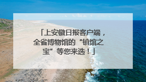 上安徽日报客户端，全省博物馆的“镇馆之宝”等您来选！