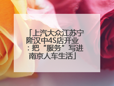 上汽大众江苏宁隆汉中4S店开业：把“服务”写进南京人车生活