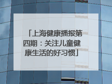 上海健康播报第四期：关注儿童健康生活的好习惯