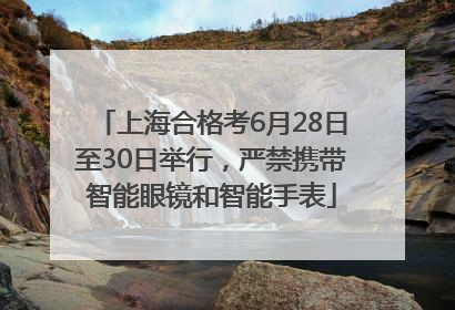 上海合格考6月28日至30日举行，严禁携带智能眼镜和智能手表
