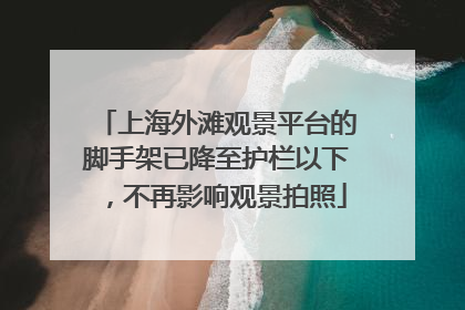 上海外滩观景平台的脚手架已降至护栏以下，不再影响观景拍照