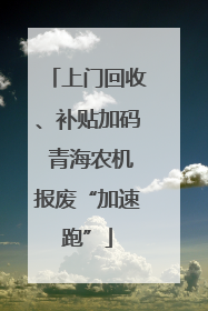 上门回收、补贴加码 青海农机报废“加速跑”