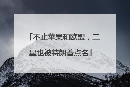不止苹果和欧盟，三星也被特朗普点名
