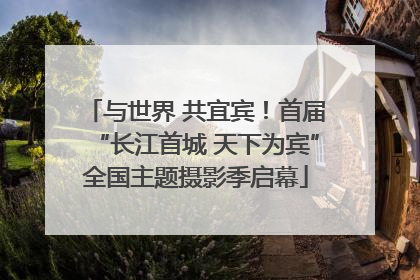 与世界 共宜宾！首届“长江首城 天下为宾”全国主题摄影季启幕