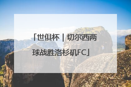世俱杯｜切尔西两球战胜洛杉矶FC